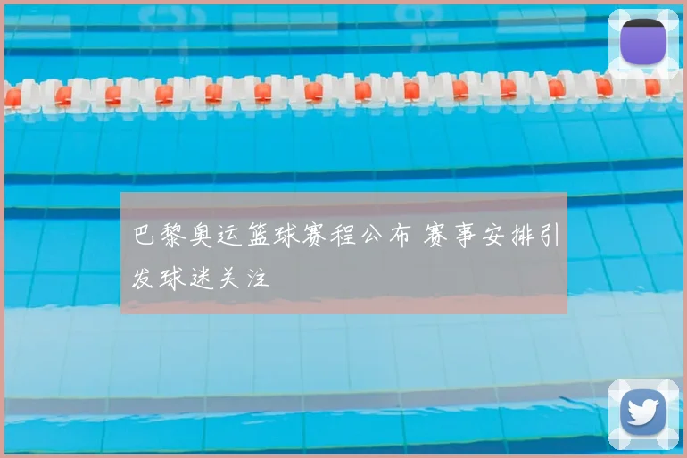 巴黎奥运篮球赛程公布 赛事安排引发球迷关注