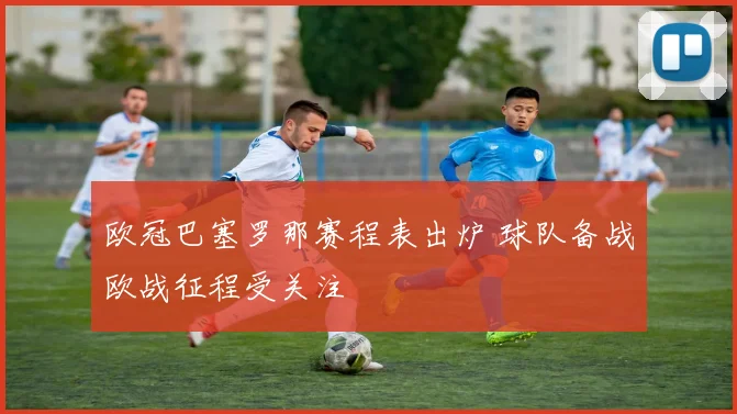 欧冠巴塞罗那赛程表出炉 球队备战欧战征程受关注