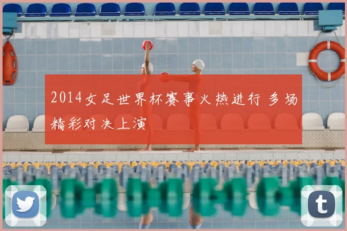 2014女足世界杯赛事火热进行 多场精彩对决上演