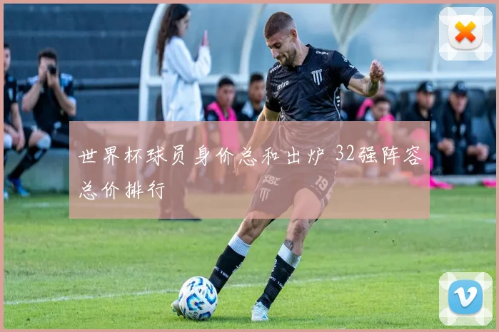 世界杯球员身价总和出炉 32强阵容总价排行