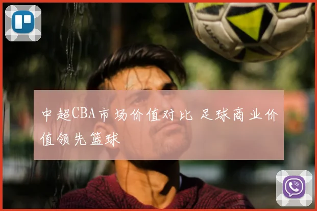 中超CBA市场价值对比 足球商业价值领先篮球