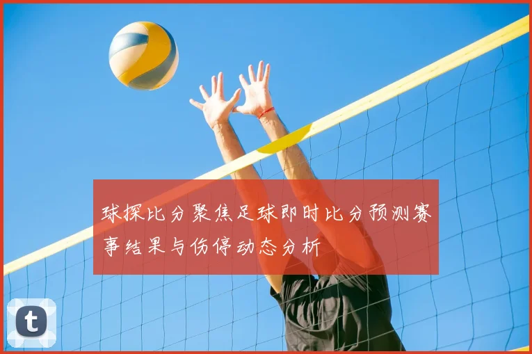 球探比分聚焦足球即时比分预测赛事结果与伤停动态分析