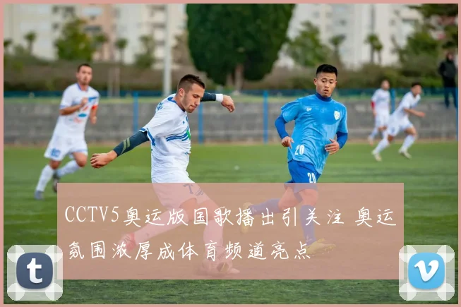 CCTV5奥运版国歌播出引关注 奥运氛围浓厚成体育频道亮点
