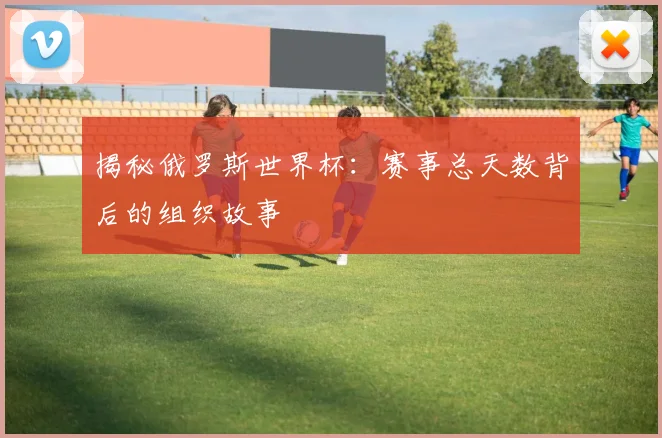揭秘俄罗斯世界杯:赛事总天数背后的组织故事