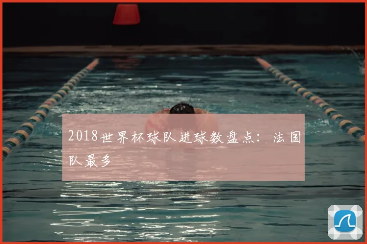 2018世界杯球队进球数盘点：法国队最多