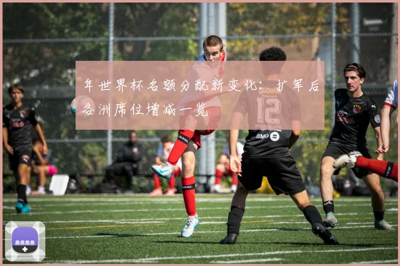 年世界杯名额分配新变化：扩军后各洲席位增减一览