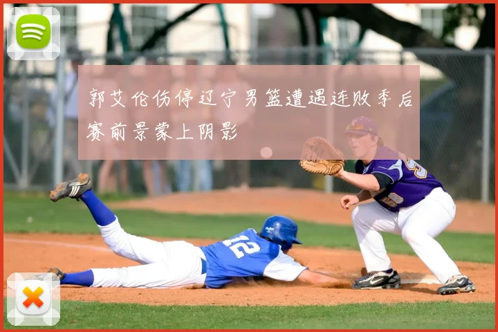 郭艾伦伤停辽宁男篮遭遇连败季后赛前景蒙上阴影