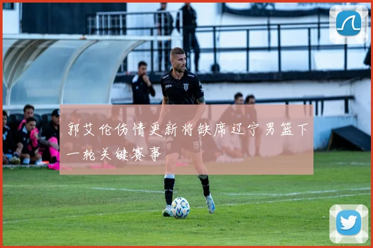郭艾伦伤情更新将缺席辽宁男篮下一轮关键赛事