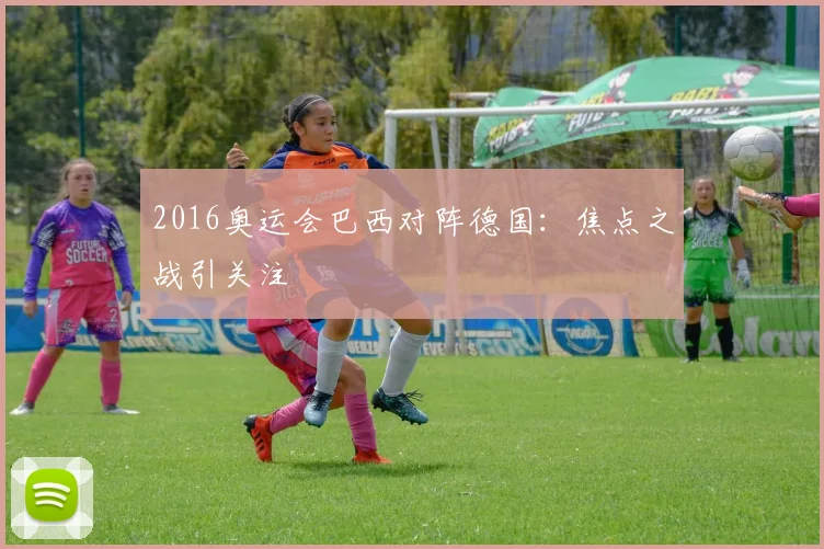 2016奥运会巴西对阵德国:焦点之战引关注