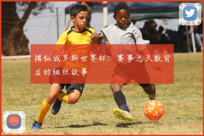 揭秘俄罗斯世界杯：赛事总天数背后的组织故事