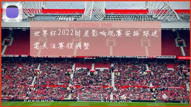 世界杯2022时差影响观赛安排 球迷需关注赛程调整