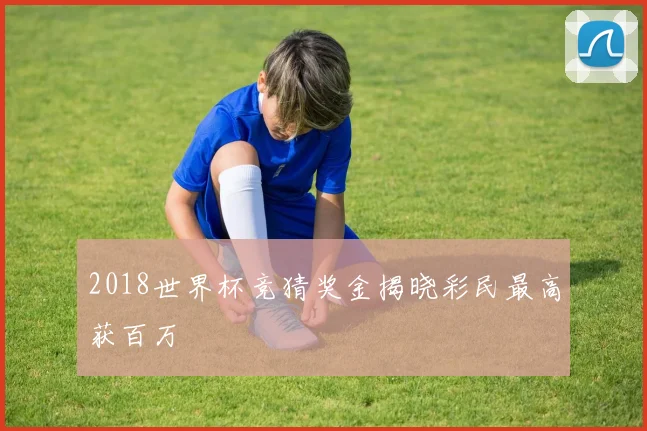 2018世界杯竞猜奖金揭晓彩民最高获百万