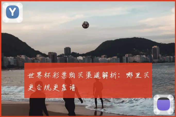 世界杯彩票购买渠道解析:哪里买更合规更靠谱