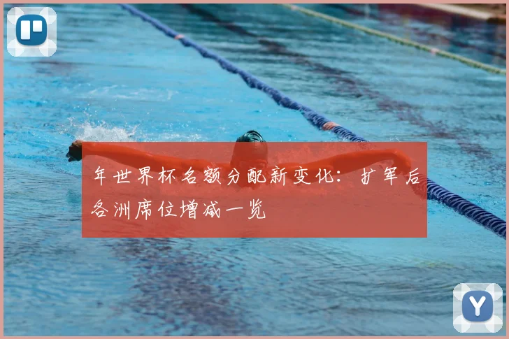 年世界杯名额分配新变化:扩军后各洲席位增减一览