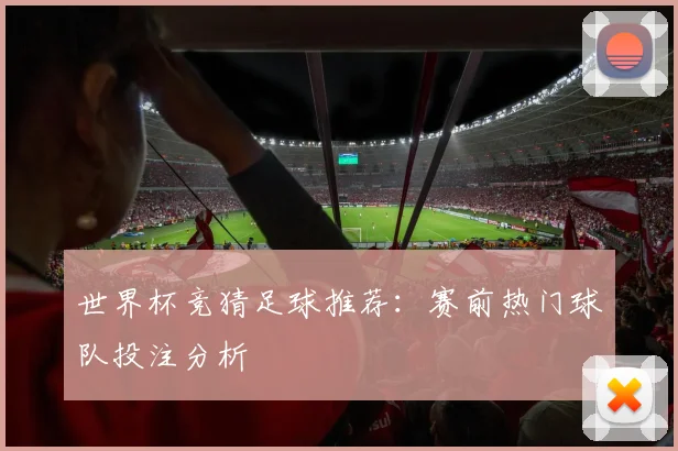 世界杯竞猜足球推荐:赛前热门球队投注分析