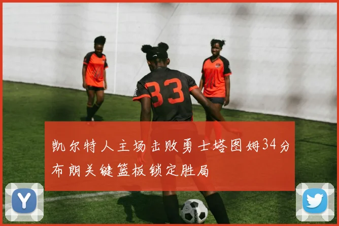 凯尔特人主场击败勇士塔图姆34分布朗关键篮板锁定胜局
