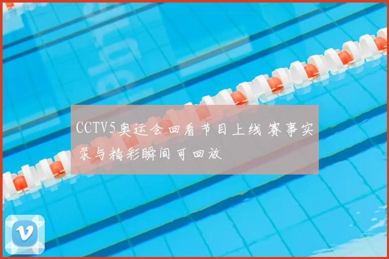 CCTV5奥运会回看节目上线 赛事实录与精彩瞬间可回放
