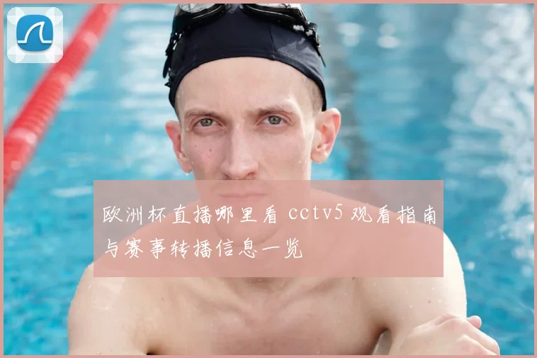 欧洲杯直播哪里看 cctv5 观看指南与赛事转播信息一览