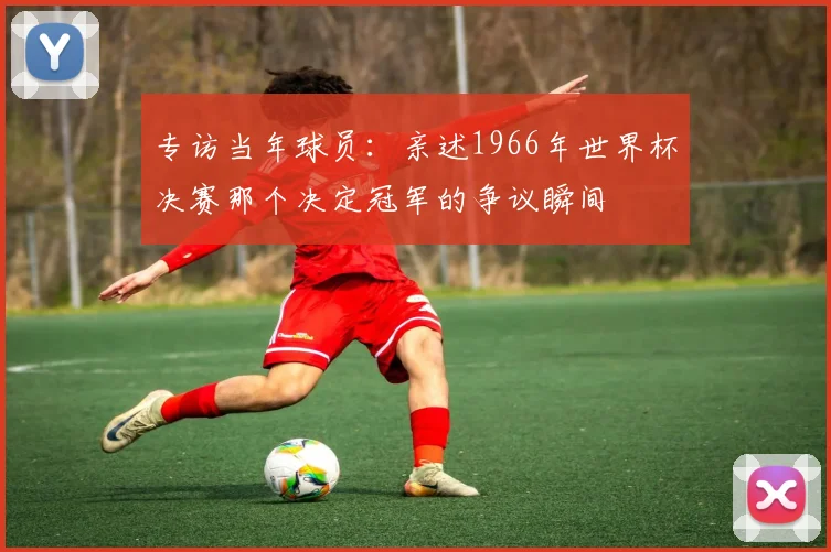 专访当年球员:亲述1966年世界杯决赛那个决定冠军的争议瞬间