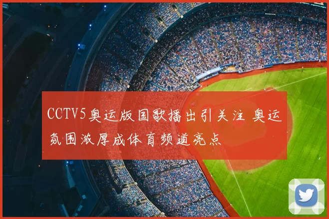 CCTV5奥运版国歌播出引关注 奥运氛围浓厚成体育频道亮点