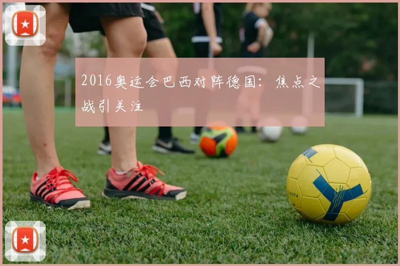 2016奥运会巴西对阵德国：焦点之战引关注