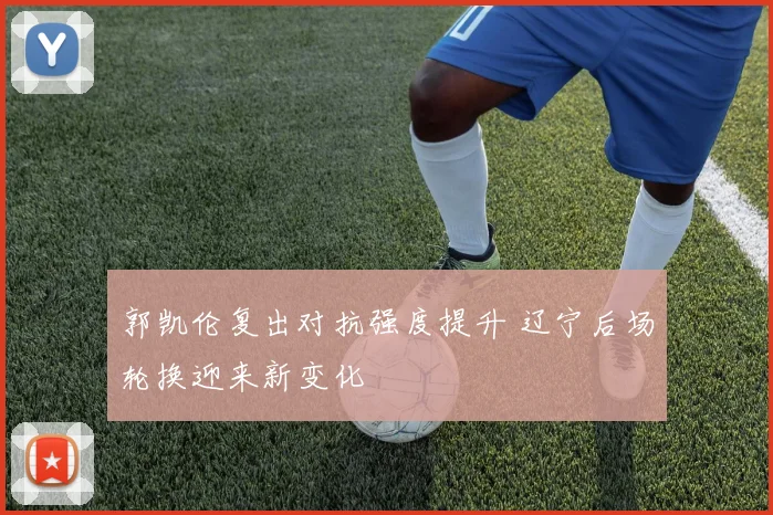 郭凯伦复出对抗强度提升 辽宁后场轮换迎来新变化