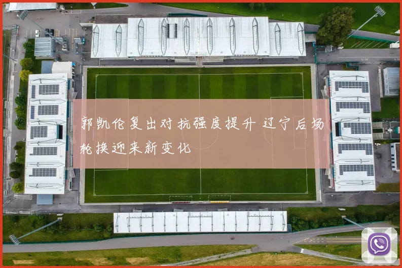 郭凯伦复出对抗强度提升 辽宁后场轮换迎来新变化