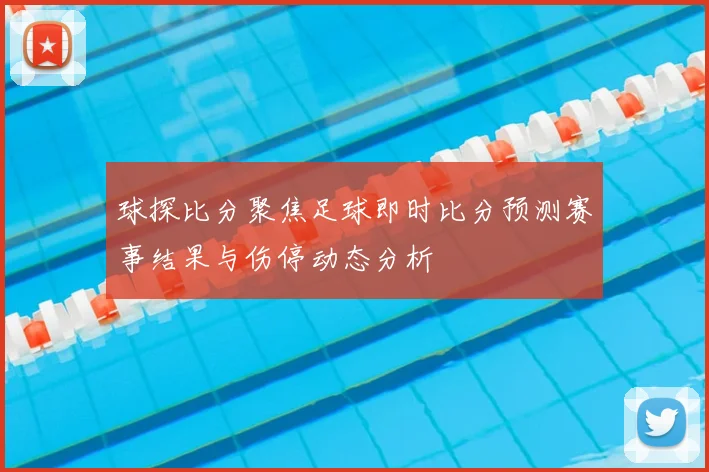 球探比分聚焦足球即时比分预测赛事结果与伤停动态分析