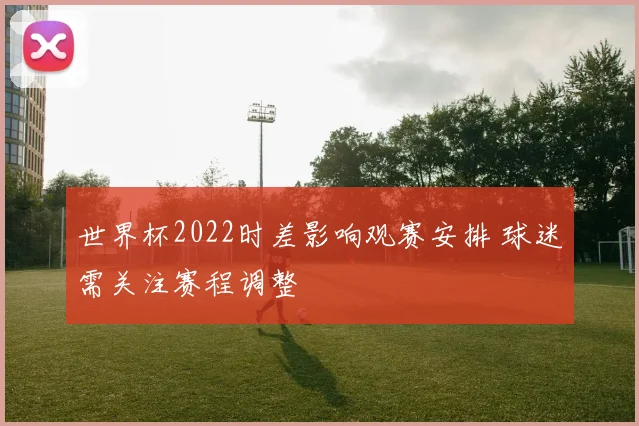 世界杯2022时差影响观赛安排 球迷需关注赛程调整