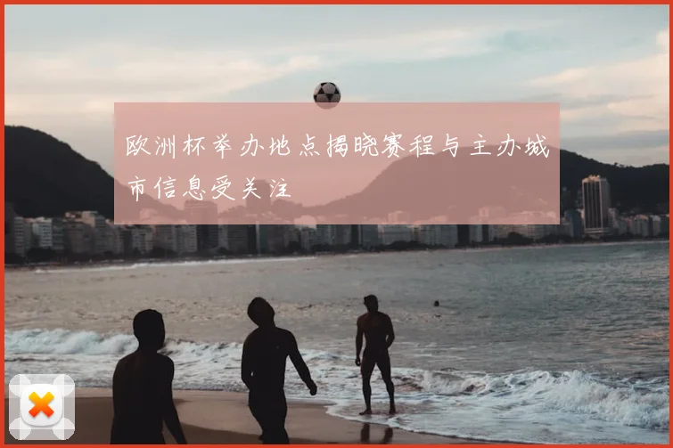 欧洲杯举办地点揭晓赛程与主办城市信息受关注